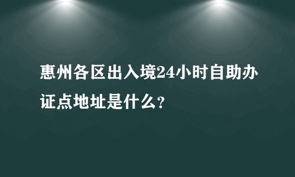 惠州各区出入境24小时自助办证点地址是什么？