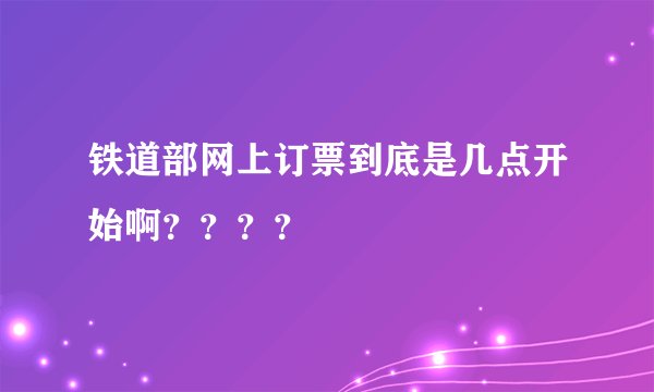 铁道部网上订票到底是几点开始啊？？？？