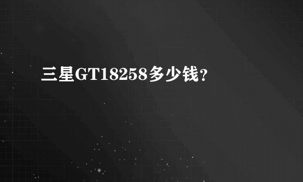 三星GT18258多少钱？