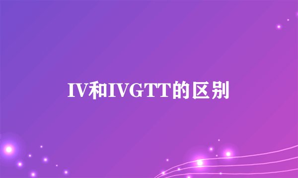 IV和IVGTT的区别