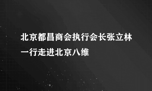 北京都昌商会执行会长张立林一行走进北京八维