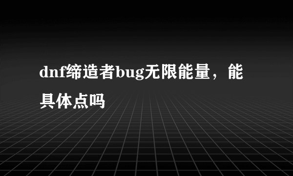 dnf缔造者bug无限能量，能具体点吗