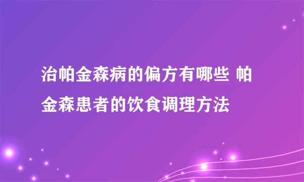 治帕金森病的偏方有哪些 帕金森患者的饮食调理方法