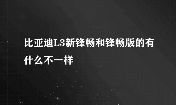比亚迪L3新锋畅和锋畅版的有什么不一样