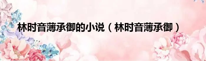 林时音薄承御的小说（林时音薄承御）