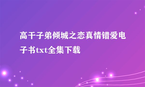 高干子弟倾城之恋真情错爱电子书txt全集下载
