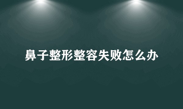 鼻子整形整容失败怎么办