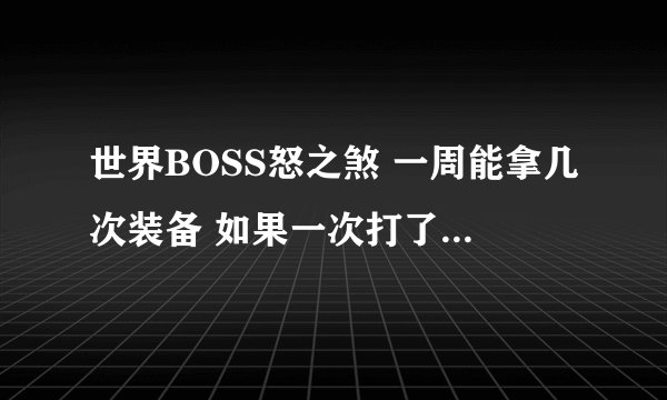 世界BOSS怒之煞 一周能拿几次装备 如果一次打了没出装备 那还能不能继续打 直到出了为止 到底是怎么样的