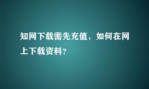 知网下载需先充值，如何在网上下载资料？