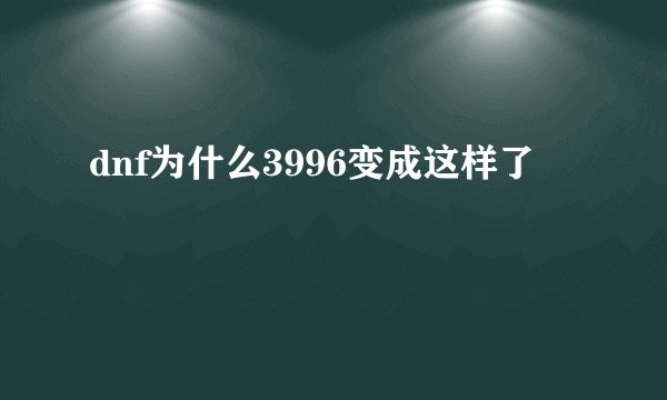 dnf为什么3996变成这样了