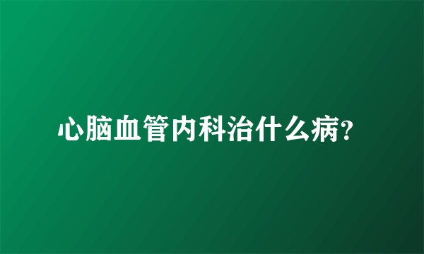 心脑血管内科治什么病？
