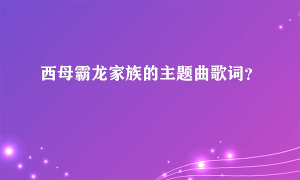 西母霸龙家族的主题曲歌词？