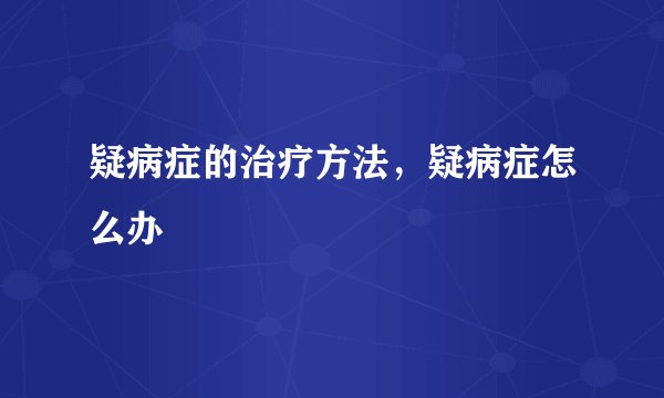 疑病症的治疗方法，疑病症怎么办