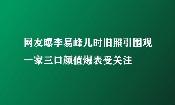 网友曝李易峰儿时旧照引围观一家三口颜值爆表受关注