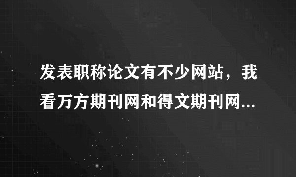 发表职称论文有不少网站，我看万方期刊网和得文期刊网做的都还可以，有在他们那里做过的吗？怎么样？