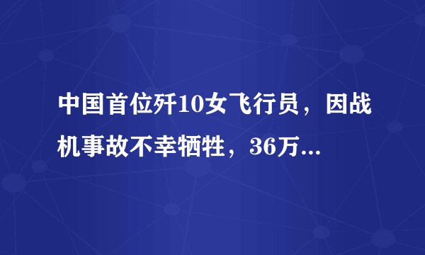 中国首位歼10女飞行员,因战机事故不幸牺牲,36万群众自发送行