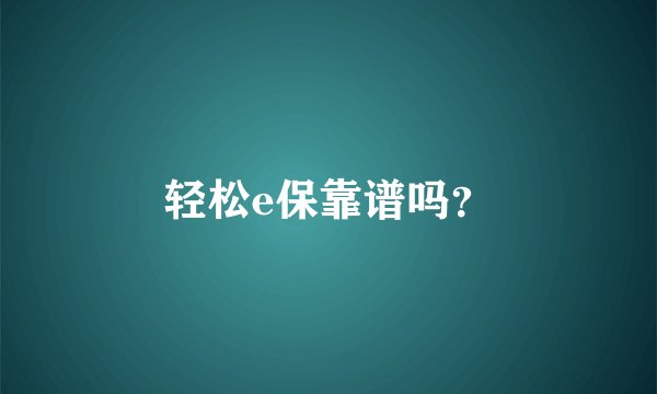 轻松e保靠谱吗?