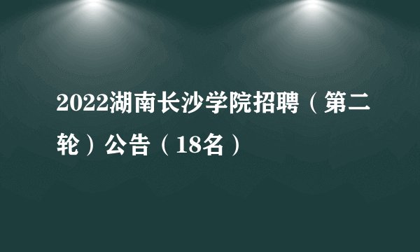 2022湖南长沙学院招聘(第二轮)公告(18名)