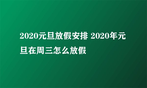 2020元旦放假安排 2020年元旦在周三怎么放假