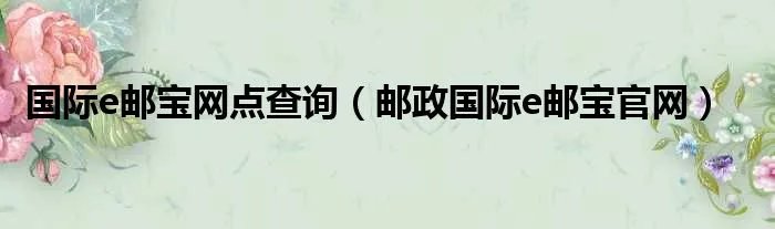 国际e邮宝网点查询（邮政国际e邮宝官网）
