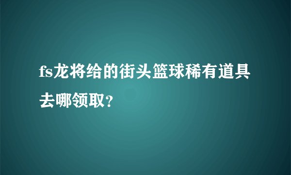 fs龙将给的街头篮球稀有道具去哪领取？