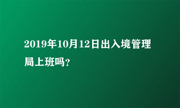 2019年10月12日出入境管理局上班吗？