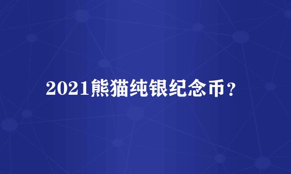 2021熊猫纯银纪念币？