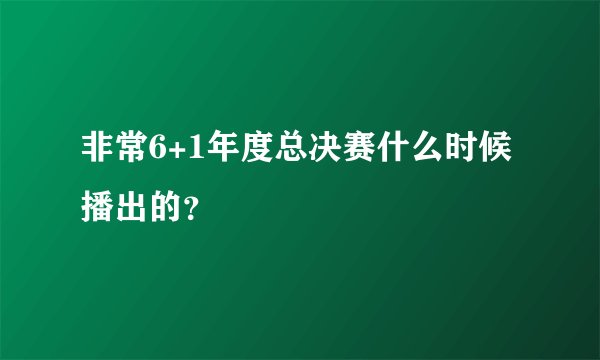 非常6+1年度总决赛什么时候播出的？