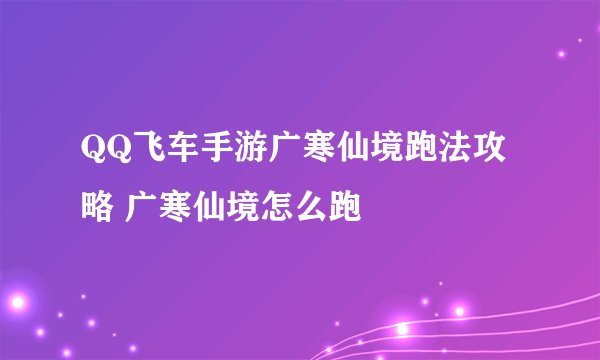 QQ飞车手游广寒仙境跑法攻略 广寒仙境怎么跑