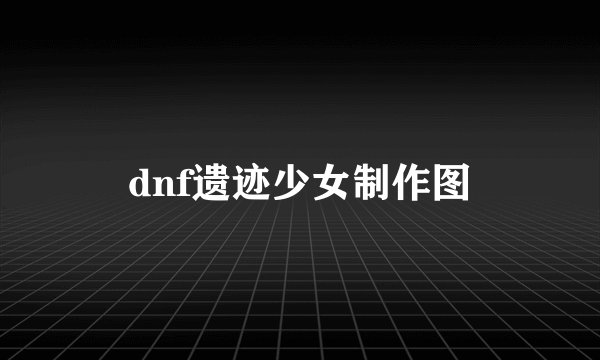 dnf遗迹少女制作图