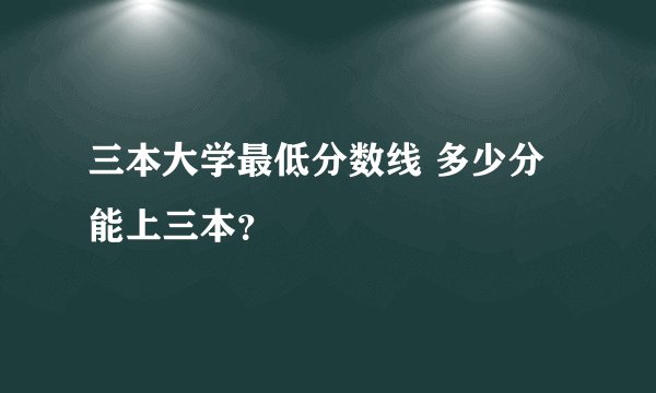 三本大学最低分数线 多少分能上三本？