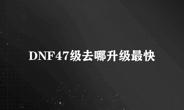 DNF47级去哪升级最快