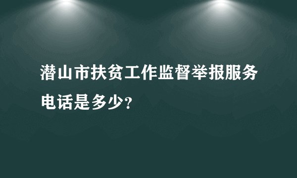 潜山市扶贫工作监督举报服务电话是多少？