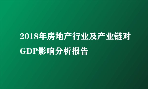 2018年房地产行业及产业链对GDP影响分析报告