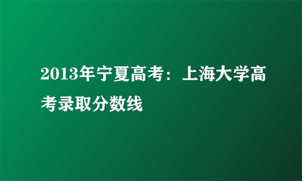 2013年宁夏高考：上海大学高考录取分数线