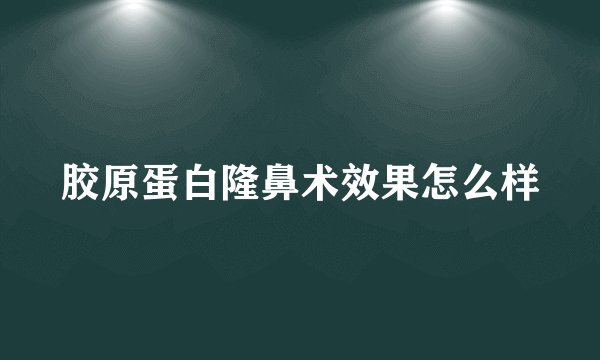 胶原蛋白隆鼻术效果怎么样