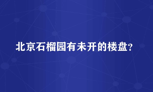 北京石榴园有未开的楼盘？