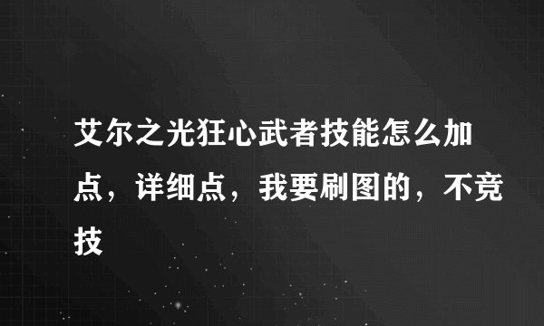 艾尔之光狂心武者技能怎么加点，详细点，我要刷图的，不竞技
