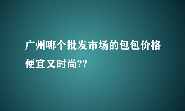 广州哪个批发市场的包包价格便宜又时尚??