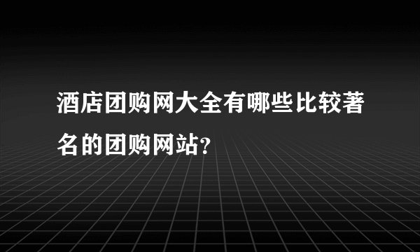 酒店团购网大全有哪些比较著名的团购网站？