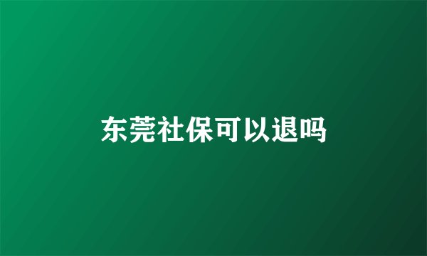 东莞社保可以退吗
