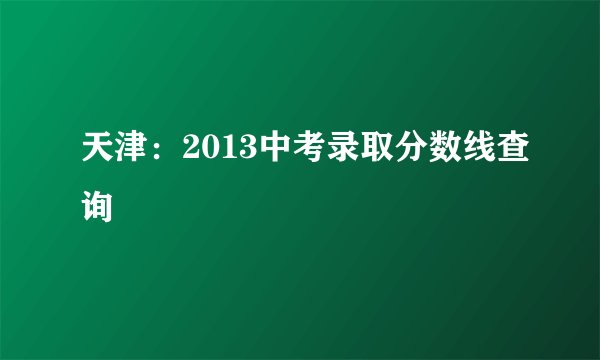 天津：2013中考录取分数线查询