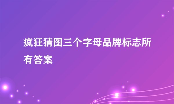 疯狂猜图三个字母品牌标志所有答案