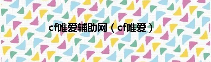 cf唯爱辅助网（cf唯爱）