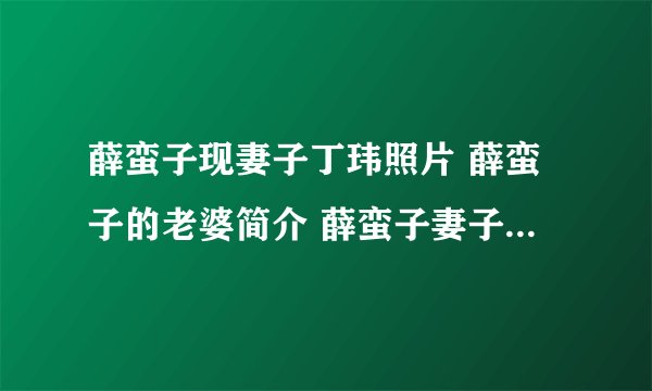 薛蛮子现妻子丁玮照片 薛蛮子的老婆简介 薛蛮子妻子咋怎么了(2)