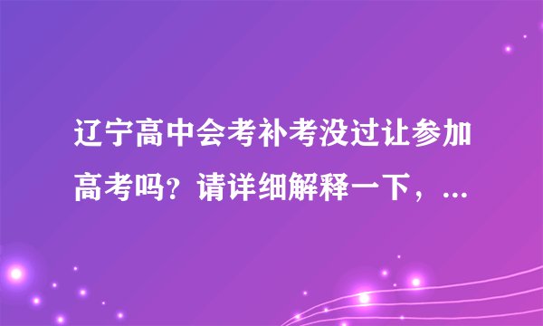 辽宁高中会考补考没过让参加高考吗？请详细解释一下，谢谢，急急急！
