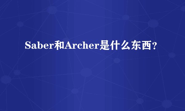 Saber和Archer是什么东西？
