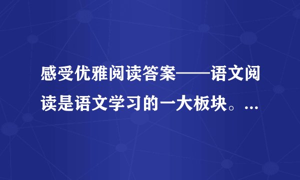 感受优雅阅读答案——语文阅读是语文学习的一大板块。无论在考试还是在平日的积累中都非常重要，在升学考试中也占据着相当大的比例。为快速提高同学们的阅读能力，小编给大家整理了“感受优雅阅读答案”，希望对同学们的语文学习有帮助。