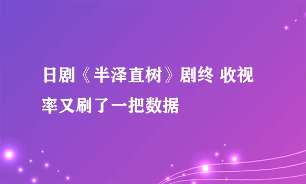 日剧《半泽直树》剧终 收视率又刷了一把数据