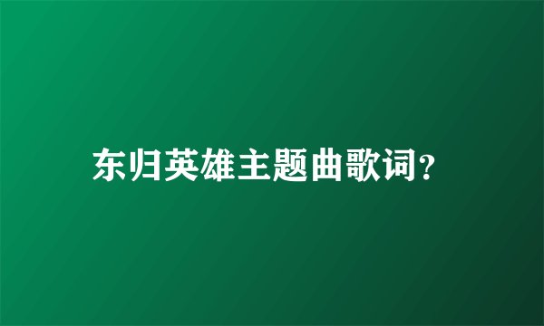 东归英雄主题曲歌词？